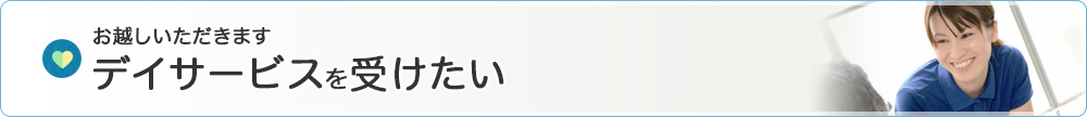 お越しいただきます デイサービスを受けたい
